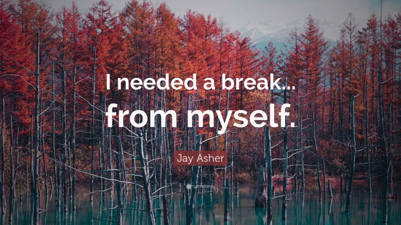 Jay Asher Quote: “I needed a break... from myself.”