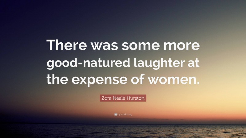 Zora Neale Hurston Quote: “There was some more good-natured laughter at the expense of women.”