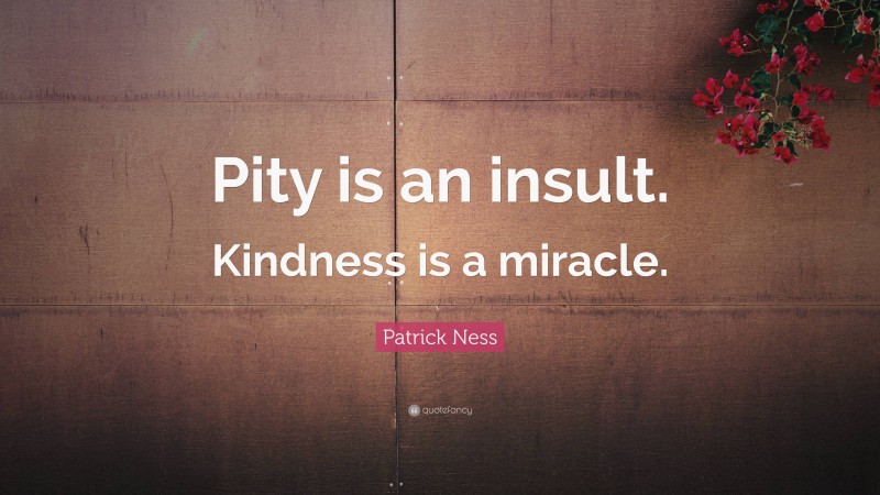 Patrick Ness Quote: “Pity is an insult. Kindness is a miracle.”
