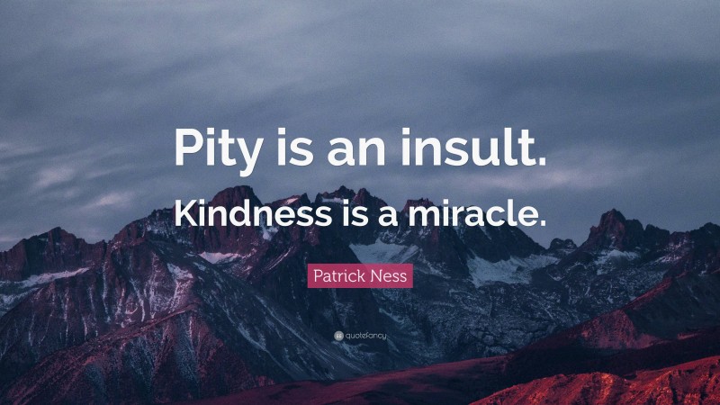 Patrick Ness Quote: “Pity is an insult. Kindness is a miracle.”