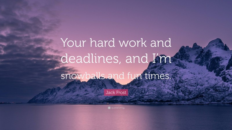 Jack Frost Quote: “Your hard work and deadlines, and I’m snowballs and fun times.”