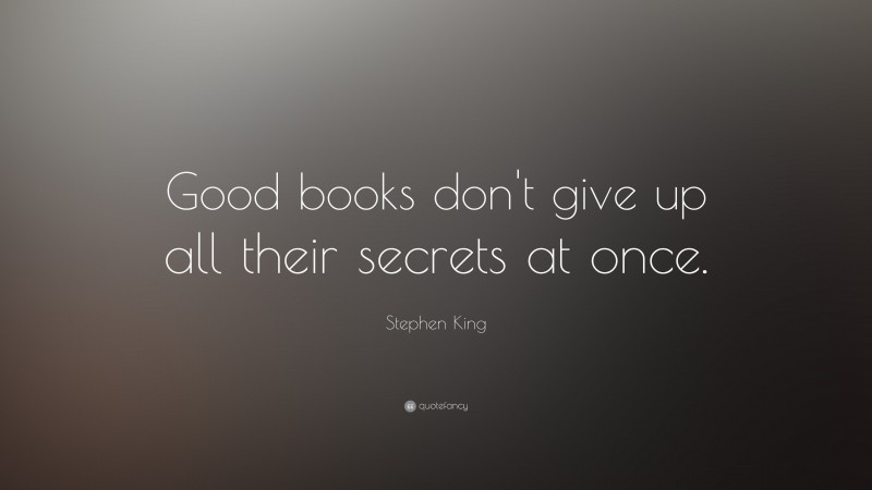 Stephen King Quote: “Good books don't give up all their secrets at once.”