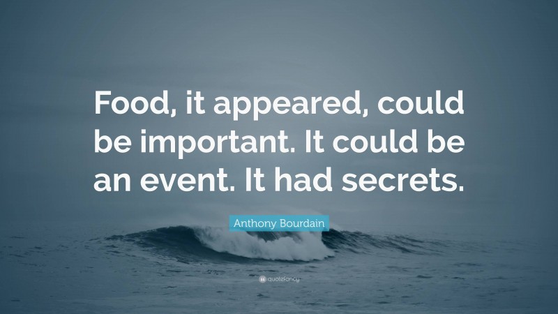 Anthony Bourdain Quote: “Food, it appeared, could be important. It could be an event. It had secrets.”