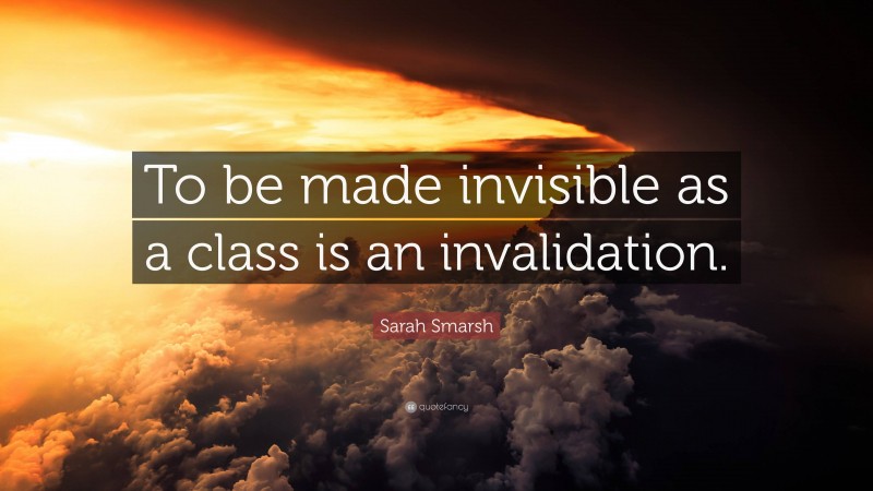 Sarah Smarsh Quote: “To be made invisible as a class is an invalidation.”