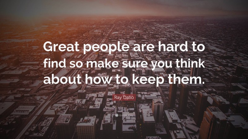 Ray Dalio Quote: “Great people are hard to find so make sure you think about how to keep them.”