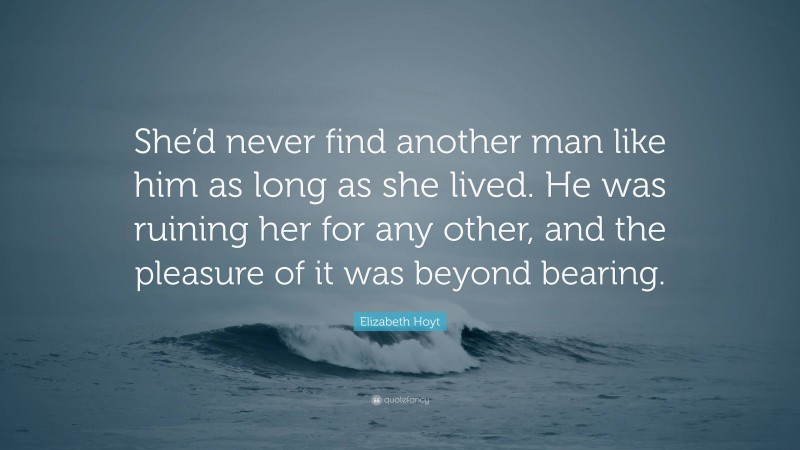 Elizabeth Hoyt Quote: “She’d never find another man like him as long as she lived. He was ruining her for any other, and the pleasure of it was beyond bearing.”