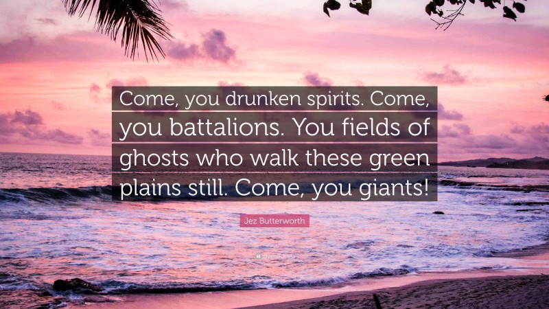 Jez Butterworth Quote: “Come, you drunken spirits. Come, you battalions. You fields of ghosts who walk these green plains still. Come, you giants!”
