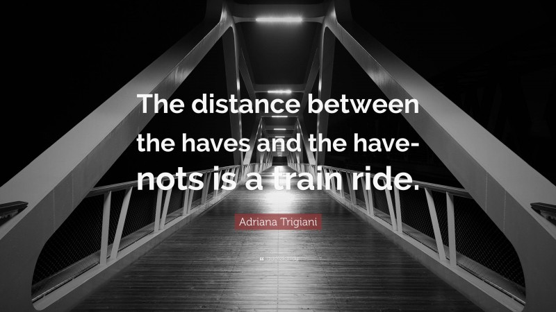 Adriana Trigiani Quote: “The distance between the haves and the have-nots is a train ride.”