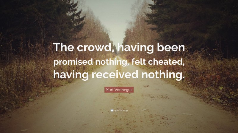 Kurt Vonnegut Quote: “The crowd, having been promised nothing, felt cheated, having received nothing.”