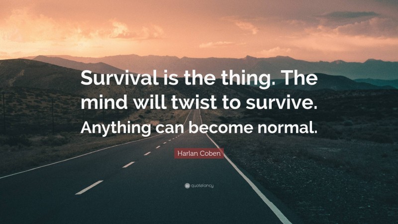 Harlan Coben Quote: “Survival is the thing. The mind will twist to survive. Anything can become normal.”