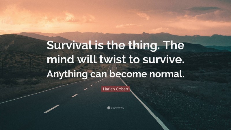 Harlan Coben Quote: “Survival is the thing. The mind will twist to survive. Anything can become normal.”