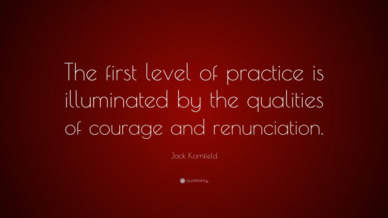 Jack Kornfield Quote: “The first level of practice is illuminated by the qualities of courage and renunciation.”