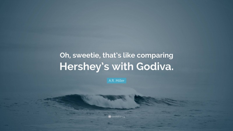 A.R. Miller Quote: “Oh, sweetie, that’s like comparing Hershey’s with Godiva.”