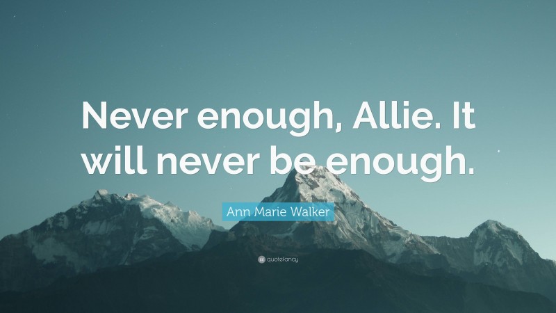 Ann Marie Walker Quote: “Never enough, Allie. It will never be enough.”