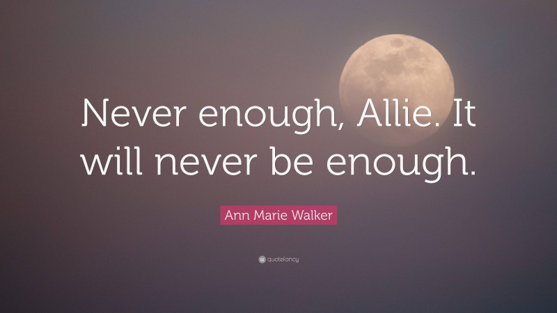 Ann Marie Walker Quote: “Never enough, Allie. It will never be enough.”