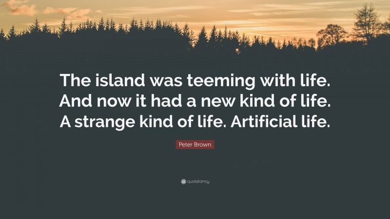Peter Brown Quote: “The island was teeming with life. And now it had a new kind of life. A strange kind of life. Artificial life.”