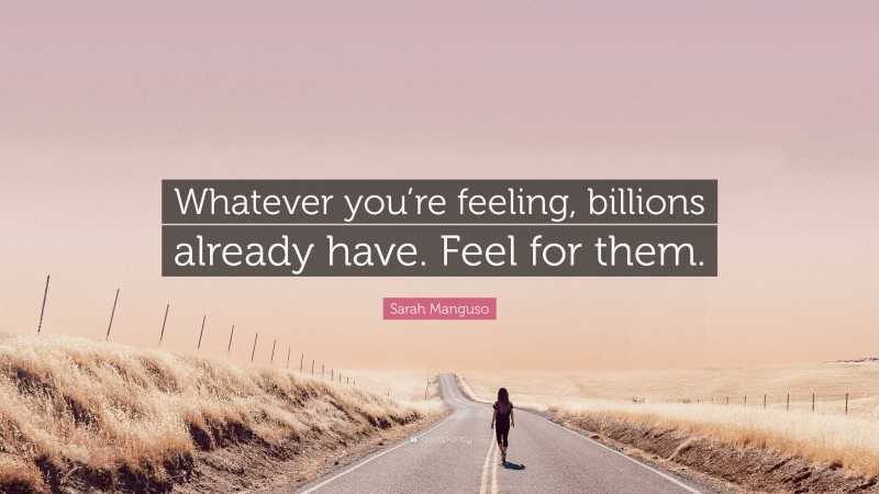 Sarah Manguso Quote: “Whatever you’re feeling, billions already have. Feel for them.”
