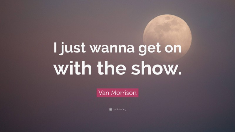 Van Morrison Quote: “I just wanna get on with the show.”