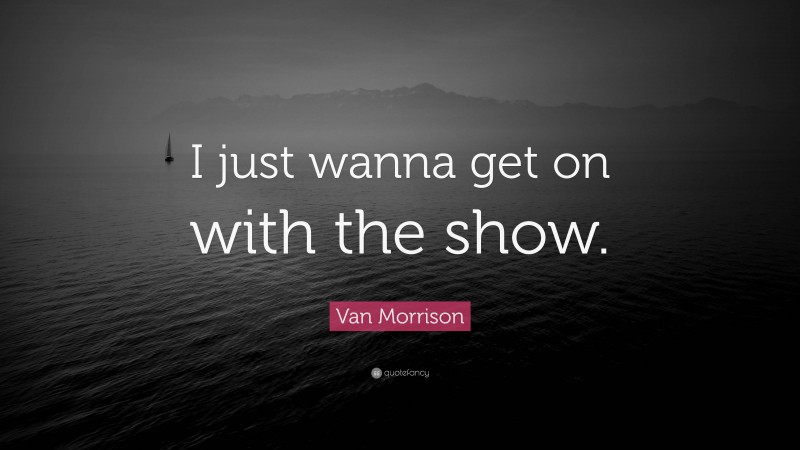 Van Morrison Quote: “I just wanna get on with the show.”