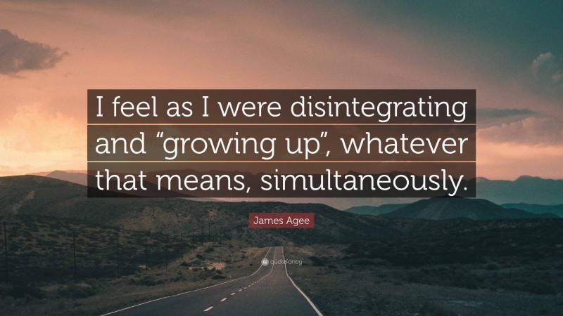 James Agee Quote: “I feel as I were disintegrating and “growing up”, whatever that means, simultaneously.”