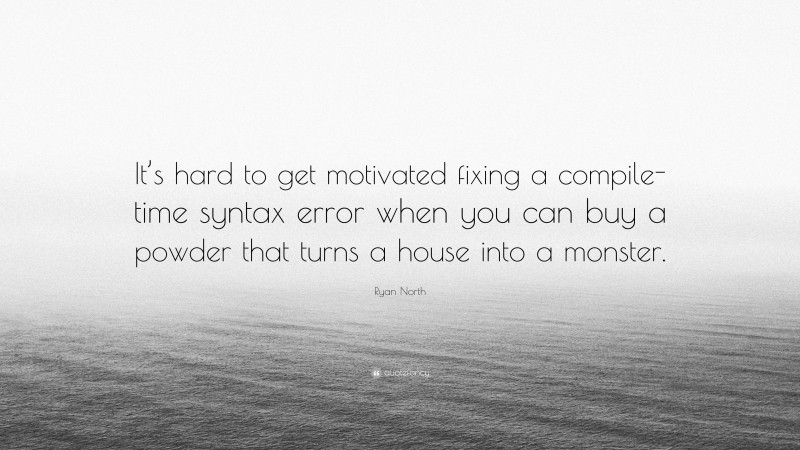 Ryan North Quote: “It’s hard to get motivated fixing a compile-time syntax error when you can buy a powder that turns a house into a monster.”