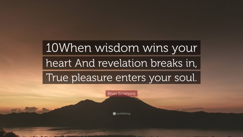 Brian Simmons Quote: “10When wisdom wins your heart And revelation breaks in, True pleasure enters your soul.”