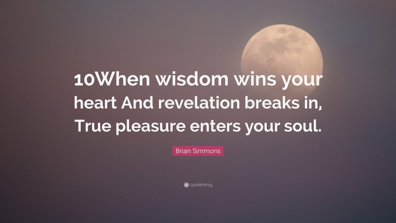 Brian Simmons Quote: “10When wisdom wins your heart And revelation breaks in, True pleasure enters your soul.”