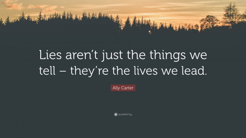 Ally Carter Quote: “Lies aren’t just the things we tell – they’re the lives we lead.”