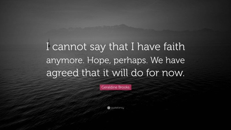 Geraldine Brooks Quote: “I cannot say that I have faith anymore. Hope, perhaps. We have agreed that it will do for now.”