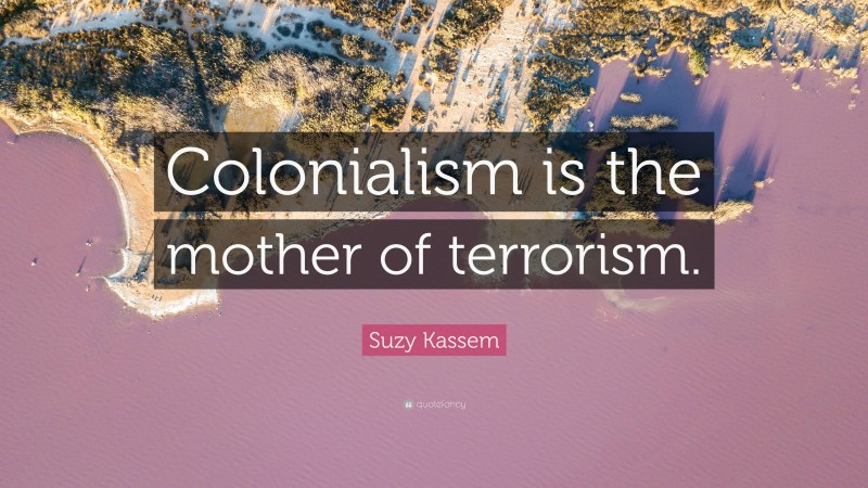 Suzy Kassem Quote: “Colonialism is the mother of terrorism.”