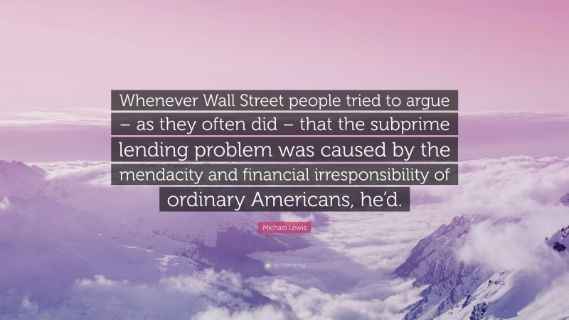 Michael Lewis Quote: “Whenever Wall Street people tried to argue – as they often did – that the subprime lending problem was caused by the mendacity and financial irresponsibility of ordinary Americans, he’d.”
