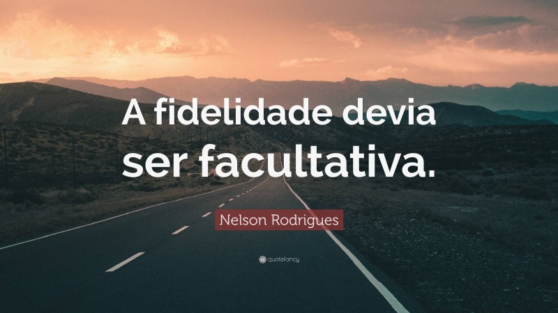 Nelson Rodrigues Quote: “A fidelidade devia ser facultativa.”