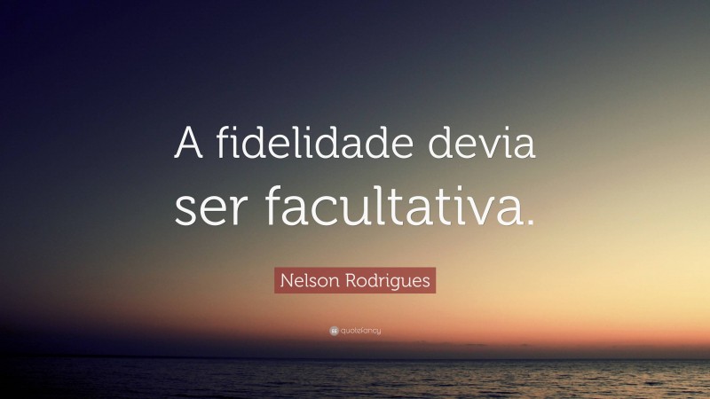 Nelson Rodrigues Quote: “A fidelidade devia ser facultativa.”