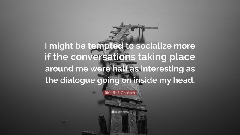 Richelle E. Goodrich Quote: “I might be tempted to socialize more if the conversations taking place around me were half as interesting as the dialogue going on inside my head.”