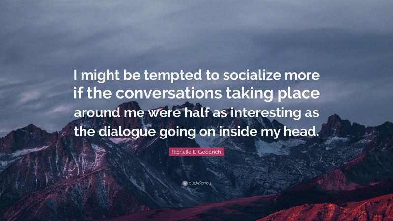 Richelle E. Goodrich Quote: “I might be tempted to socialize more if the conversations taking place around me were half as interesting as the dialogue going on inside my head.”