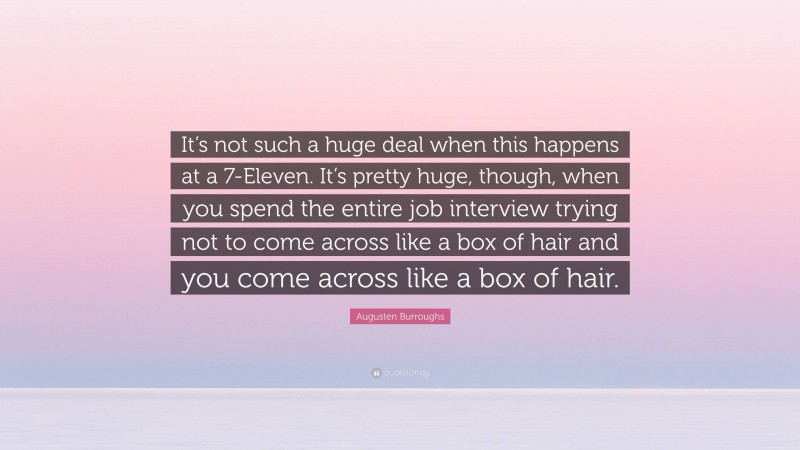 Augusten Burroughs Quote: “It’s not such a huge deal when this happens at a 7-Eleven. It’s pretty huge, though, when you spend the entire job interview trying not to come across like a box of hair and you come across like a box of hair.”