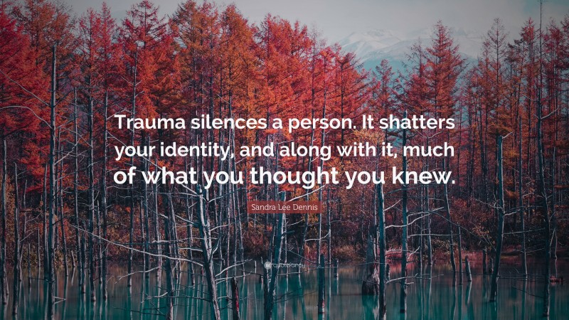Sandra Lee Dennis Quote: “Trauma silences a person. It shatters your identity, and along with it, much of what you thought you knew.”