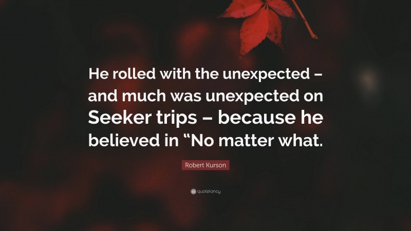 Robert Kurson Quote: “He rolled with the unexpected – and much was unexpected on Seeker trips – because he believed in “No matter what.”