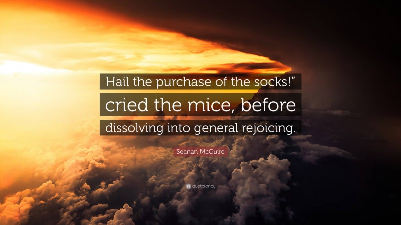 Seanan McGuire Quote: “Hail the purchase of the socks!” cried the mice, before dissolving into general rejoicing.”