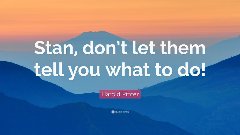 Harold Pinter Quote: “Stan, don’t let them tell you what to do!”