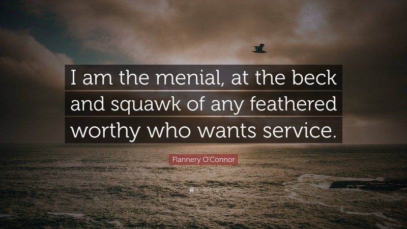 Flannery O'Connor Quote: “I am the menial, at the beck and squawk of any feathered worthy who wants service.”