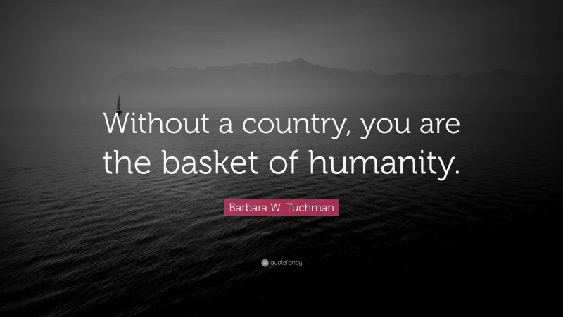 Barbara W. Tuchman Quote: “Without a country, you are the basket of humanity.”