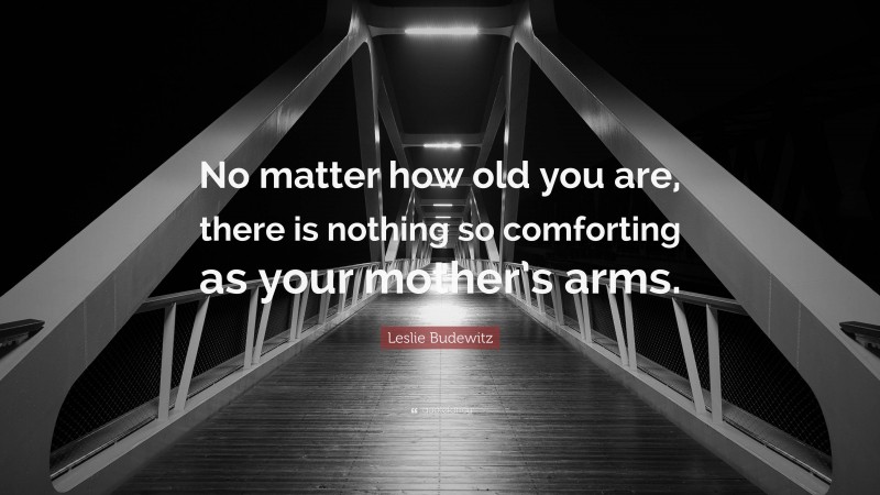 Leslie Budewitz Quote: “No matter how old you are, there is nothing so comforting as your mother’s arms.”