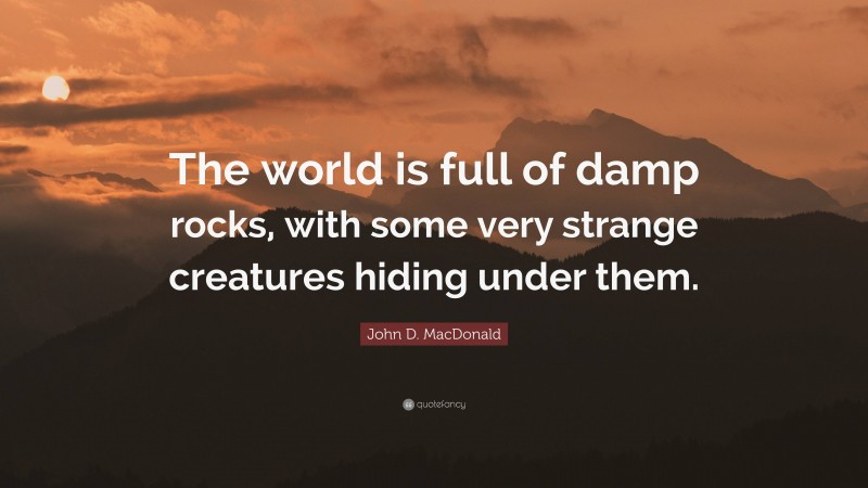 John D. MacDonald Quote: “The world is full of damp rocks, with some very strange creatures hiding under them.”