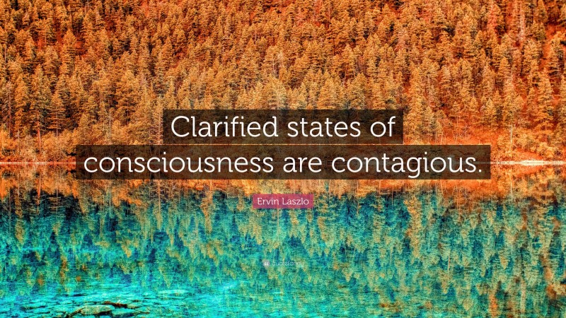 Ervin Laszlo Quote: “Clarified states of consciousness are contagious.”