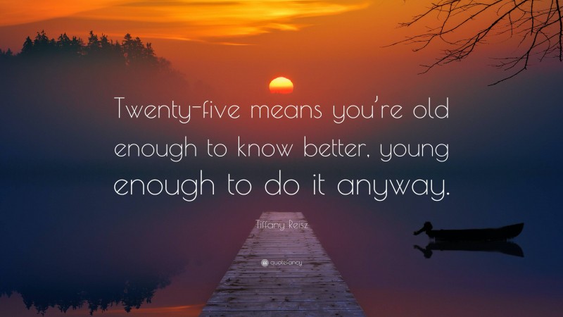 Tiffany Reisz Quote: “Twenty-five means you’re old enough to know better, young enough to do it anyway.”