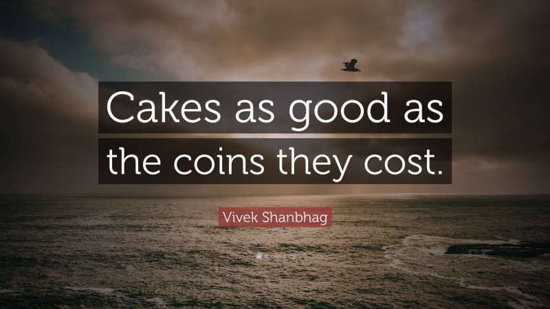 Vivek Shanbhag Quote: “Cakes as good as the coins they cost.”