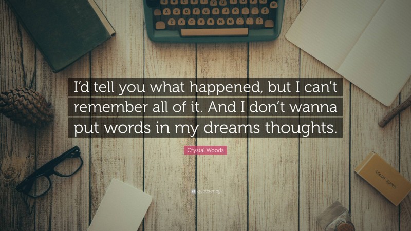 Crystal Woods Quote: “I’d tell you what happened, but I can’t remember all of it. And I don’t wanna put words in my dreams thoughts.”