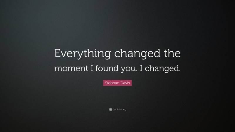 Siobhan Davis Quote: “Everything changed the moment I found you. I changed.”