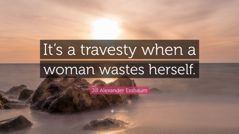 Jill Alexander Essbaum Quote: “It’s a travesty when a woman wastes herself.”